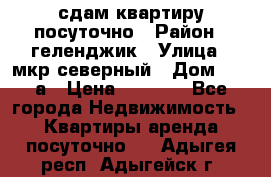 сдам квартиру посуточно › Район ­ геленджик › Улица ­ мкр северный › Дом ­ 12 а › Цена ­ 1 500 - Все города Недвижимость » Квартиры аренда посуточно   . Адыгея респ.,Адыгейск г.